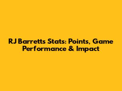 RJ Barrett's Stats: Points, Game Performance & Impact