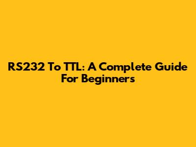 RS232 To TTL: A Complete Guide For Beginners