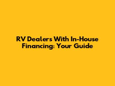 RV Dealers With In-House Financing: Your Guide