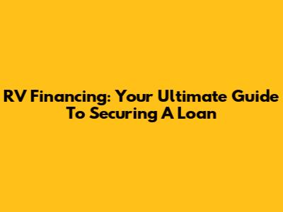 RV Financing: Your Ultimate Guide To Securing A Loan