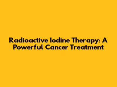 Radioactive Iodine Therapy: A Powerful Cancer Treatment