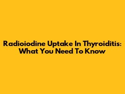 Radioiodine Uptake In Thyroiditis: What You Need To Know
