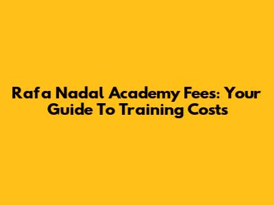 Rafa Nadal Academy Fees: Your Guide To Training Costs