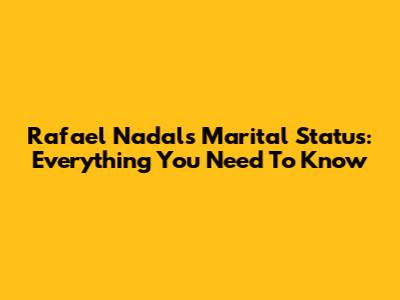 Rafael Nadal's Marital Status: Everything You Need To Know