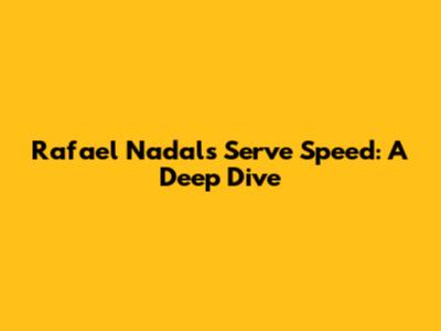 Rafael Nadal's Serve Speed: A Deep Dive