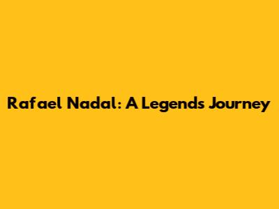 Rafael Nadal: A Legend's Journey