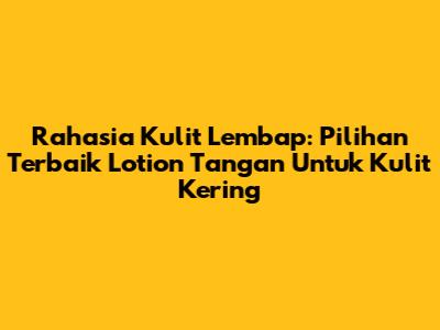 Rahasia Kulit Lembap: Pilihan Terbaik Lotion Tangan Untuk Kulit Kering