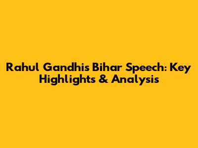 Rahul Gandhi's Bihar Speech: Key Highlights & Analysis