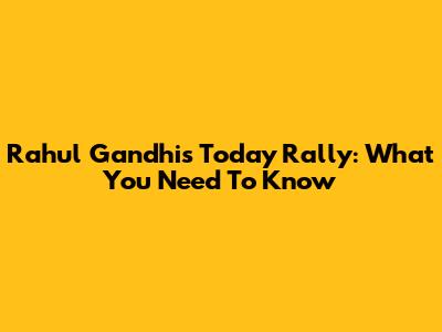 Rahul Gandhi's Today Rally: What You Need To Know