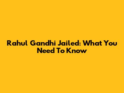 Rahul Gandhi Jailed: What You Need To Know