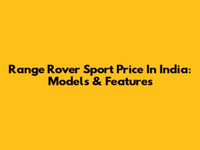 Range Rover Sport Price In India: Models & Features