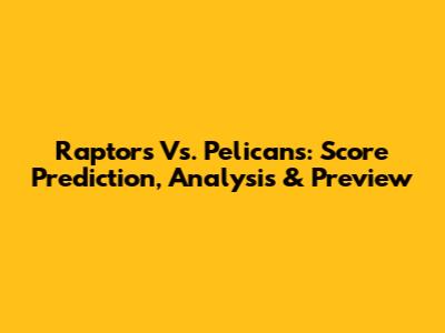 Raptors Vs. Pelicans: Score Prediction, Analysis & Preview