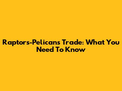 Raptors-Pelicans Trade: What You Need To Know