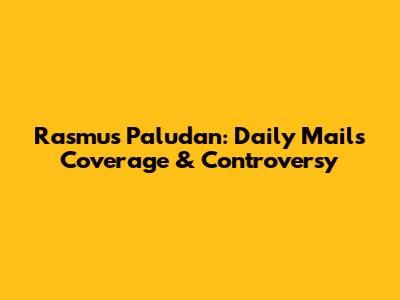 Rasmus Paludan: Daily Mail's Coverage & Controversy