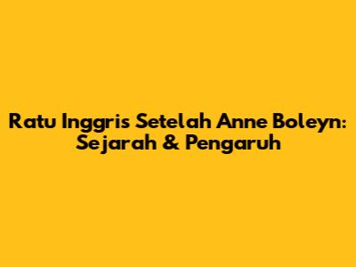 Ratu Inggris Setelah Anne Boleyn: Sejarah & Pengaruh