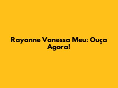 Rayanne Vanessa Meu: Ouça Agora!