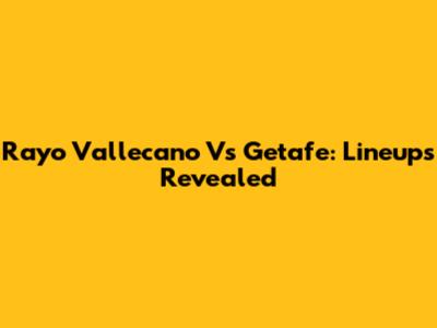 Rayo Vallecano Vs Getafe: Lineups Revealed
