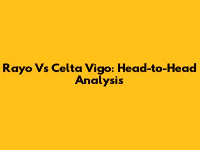 Rayo Vs Celta Vigo: Head-to-Head Analysis