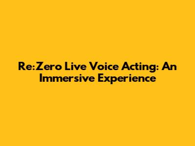 Re:Zero Live Voice Acting: An Immersive Experience