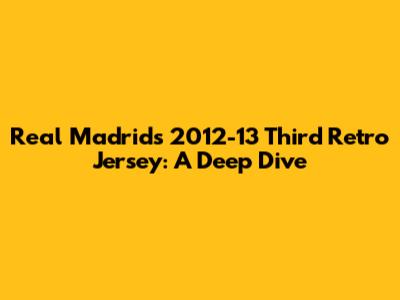 Real Madrid's 2012-13 Third Retro Jersey: A Deep Dive