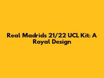 Real Madrid's 21/22 UCL Kit: A Royal Design