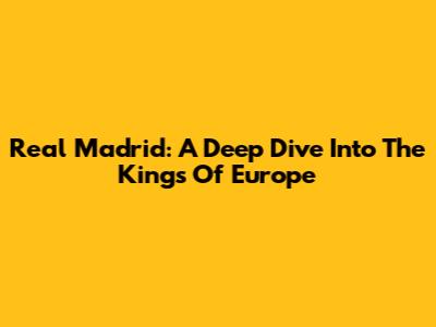 Real Madrid: A Deep Dive Into The Kings Of Europe