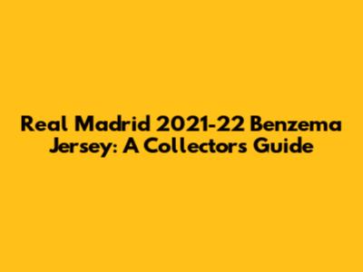 Real Madrid 2021-22 Benzema Jersey: A Collector's Guide