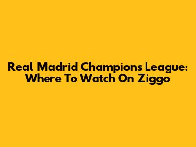 Real Madrid Champions League: Where To Watch On Ziggo