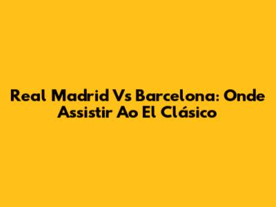Real Madrid Vs Barcelona: Onde Assistir Ao El Clásico
