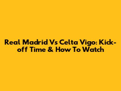 Real Madrid Vs Celta Vigo: Kick-off Time & How To Watch