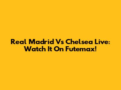 Real Madrid Vs Chelsea Live: Watch It On Futemax!