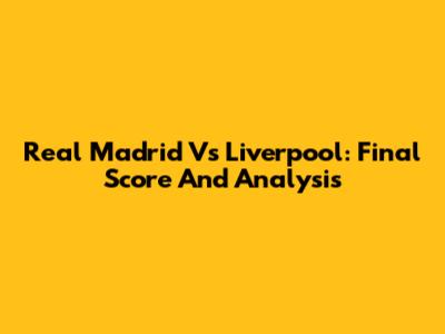 Real Madrid Vs Liverpool: Final Score And Analysis