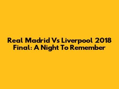 Real Madrid Vs Liverpool 2018 Final: A Night To Remember