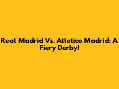 Real Madrid Vs. Atletico Madrid: A Fiery Derby!