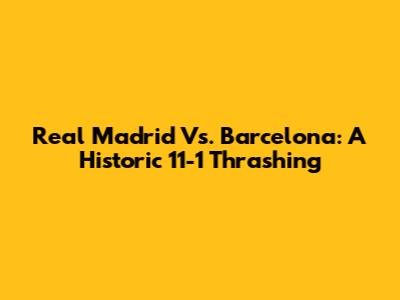 Real Madrid Vs. Barcelona: A Historic 11-1 Thrashing