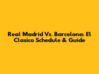 Real Madrid Vs. Barcelona: El Clasico Schedule & Guide