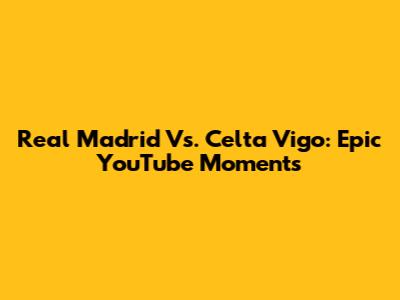 Real Madrid Vs. Celta Vigo: Epic YouTube Moments