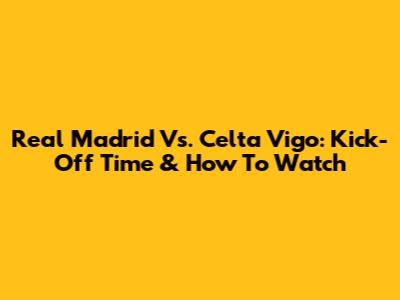 Real Madrid Vs. Celta Vigo: Kick-Off Time & How To Watch