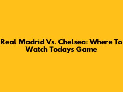 Real Madrid Vs. Chelsea: Where To Watch Today's Game