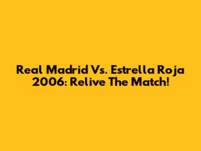 Real Madrid Vs. Estrella Roja 2006: Relive The Match!
