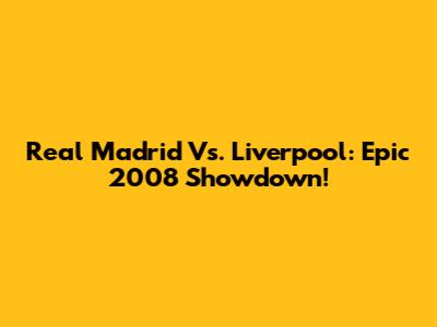 Real Madrid Vs. Liverpool: Epic 2008 Showdown!