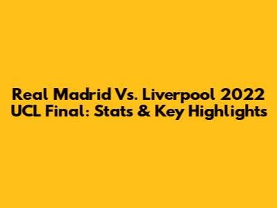 Real Madrid Vs. Liverpool 2022 UCL Final: Stats & Key Highlights