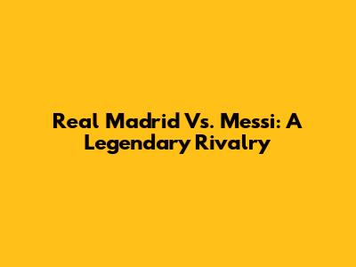 Real Madrid Vs. Messi: A Legendary Rivalry