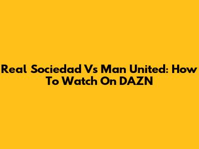 Real Sociedad Vs Man United: How To Watch On DAZN