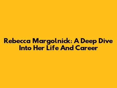 Rebecca Margolnick: A Deep Dive Into Her Life And Career
