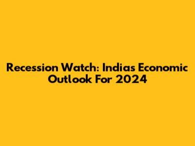 Recession Watch: India's Economic Outlook For 2024