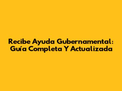 Recibe Ayuda Gubernamental: Guía Completa Y Actualizada