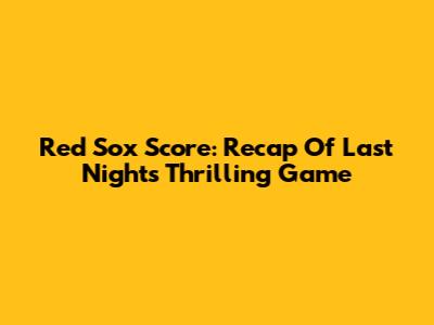Red Sox Score: Recap Of Last Night's Thrilling Game