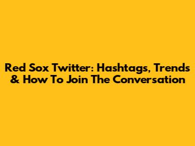 Red Sox Twitter: Hashtags, Trends & How To Join The Conversation