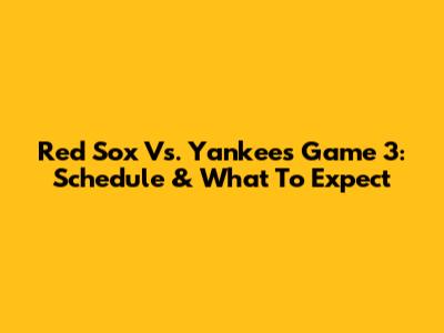 Red Sox Vs. Yankees Game 3: Schedule & What To Expect